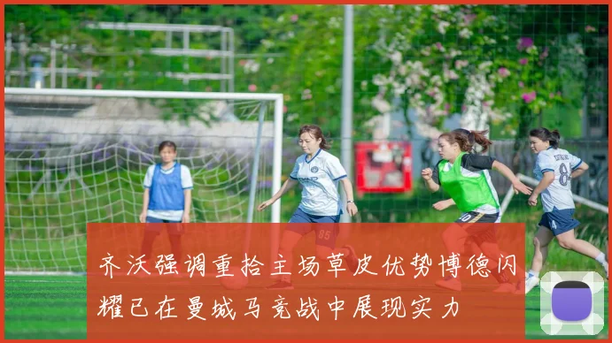 齐沃强调重拾主场草皮优势博德闪耀已在曼城马竞战中展现实力
