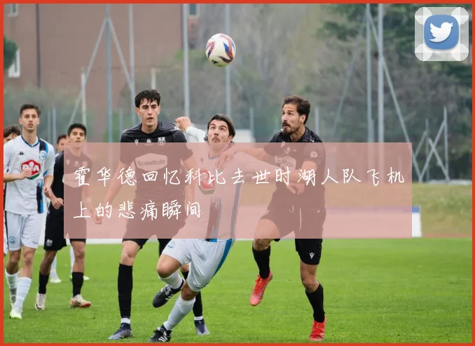 霍华德回忆科比去世时湖人队飞机上的悲痛瞬间